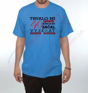 Tričko-Trvalo mi 40 rokov kým som začal vyzerať takto dobre